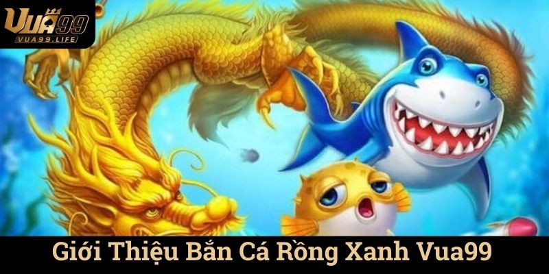 Bắn Cá Rồng Xanh Vua99 - Hành Trình Giải Trí Tuyệt Vời 1 Giới Thiệu Bắn Cá Rồng Xanh Vua99